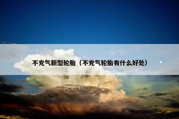 不充气新型轮胎（不充气轮胎有什么好处）