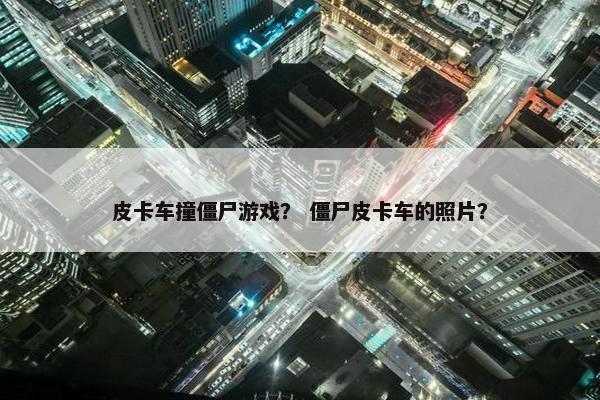 皮卡车撞僵尸游戏？ 僵尸皮卡车的照片？