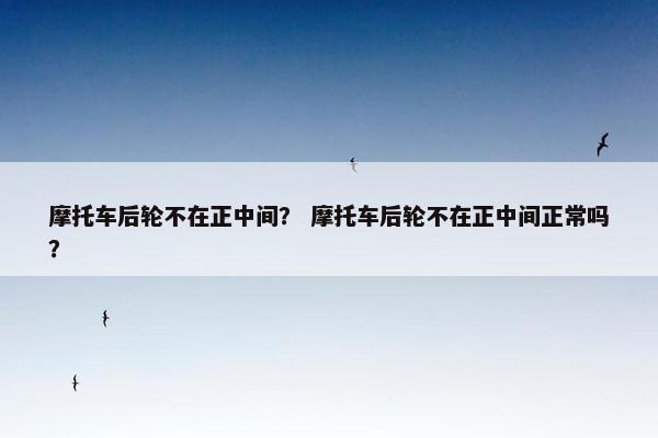 摩托车后轮不在正中间？ 摩托车后轮不在正中间正常吗？