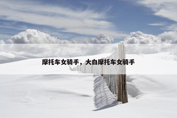 摩托车女骑手，大白摩托车女骑手