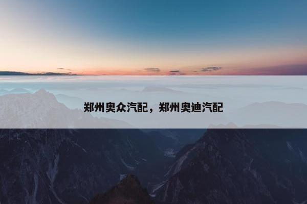 郑州奥众汽配，郑州奥迪汽配