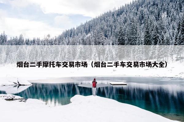 烟台二手摩托车交易市场（烟台二手车交易市场大全）