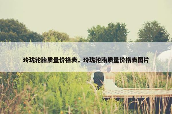 玲珑轮胎质量价格表，玲珑轮胎质量价格表图片