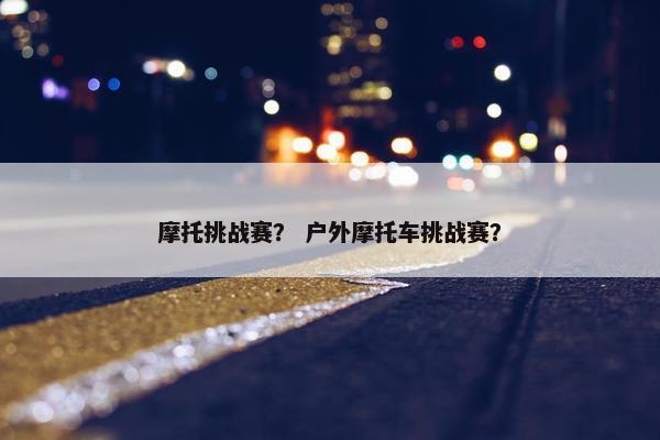 摩托挑战赛？ 户外摩托车挑战赛？