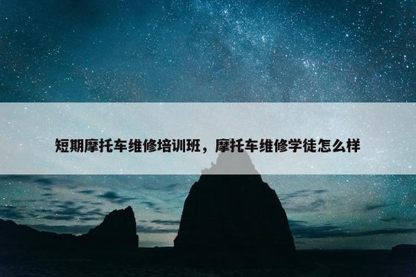 短期摩托车维修培训班，摩托车维修学徒怎么样