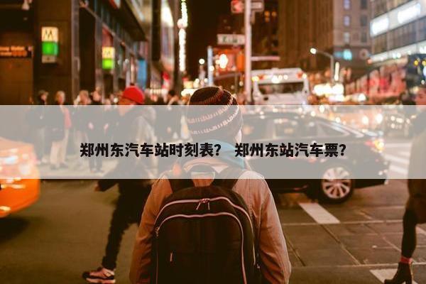 郑州东汽车站时刻表？ 郑州东站汽车票？