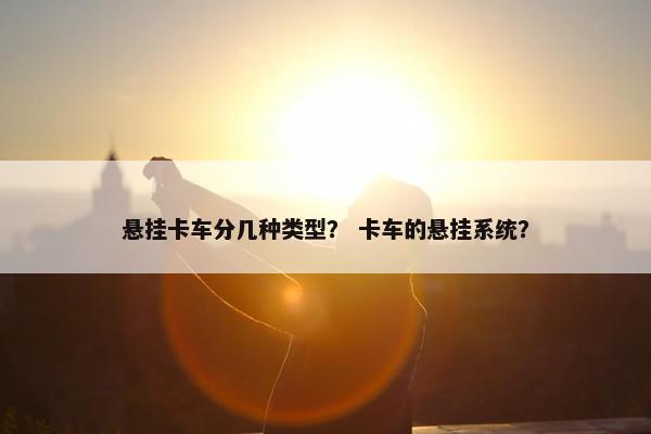 悬挂卡车分几种类型？ 卡车的悬挂系统？