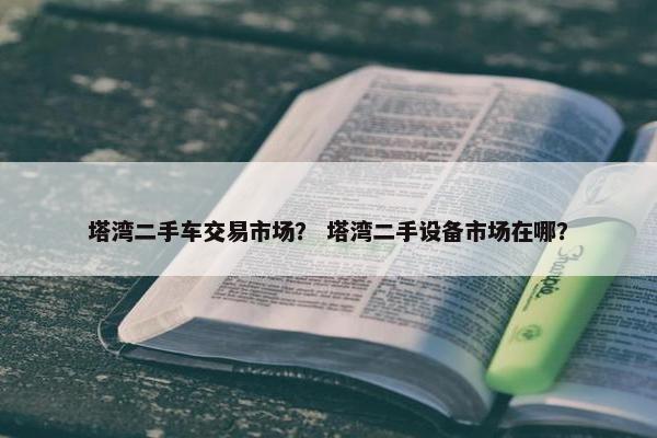 塔湾二手车交易市场？ 塔湾二手设备市场在哪？