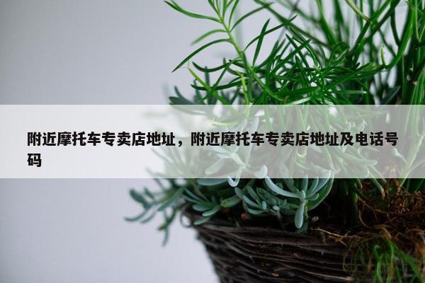 附近摩托车专卖店地址，附近摩托车专卖店地址及电话号码
