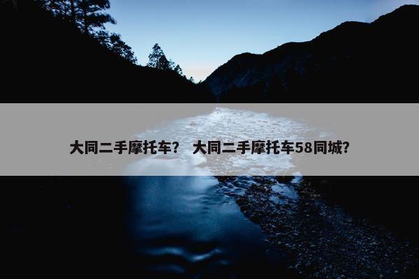 大同二手摩托车？ 大同二手摩托车58同城？