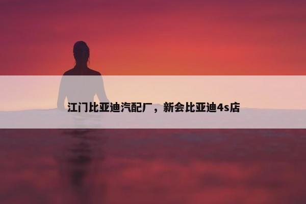 江门比亚迪汽配厂，新会比亚迪4s店