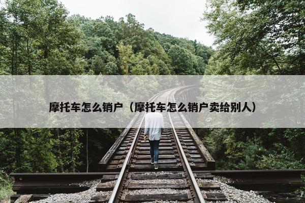 摩托车怎么销户（摩托车怎么销户卖给别人）