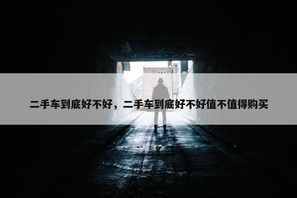 二手车到底好不好，二手车到底好不好值不值得购买