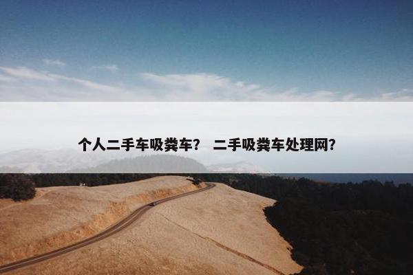 个人二手车吸粪车？ 二手吸粪车处理网？
