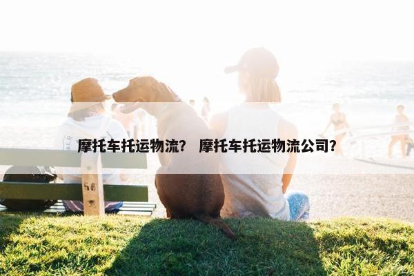 摩托车托运物流？ 摩托车托运物流公司？