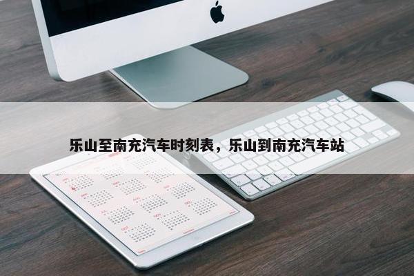 乐山至南充汽车时刻表，乐山到南充汽车站