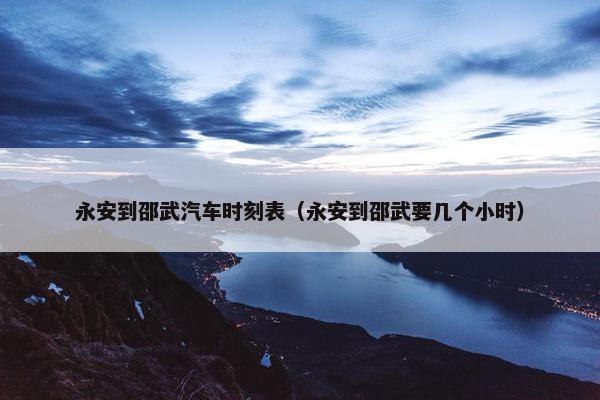 永安到邵武汽车时刻表（永安到邵武要几个小时）