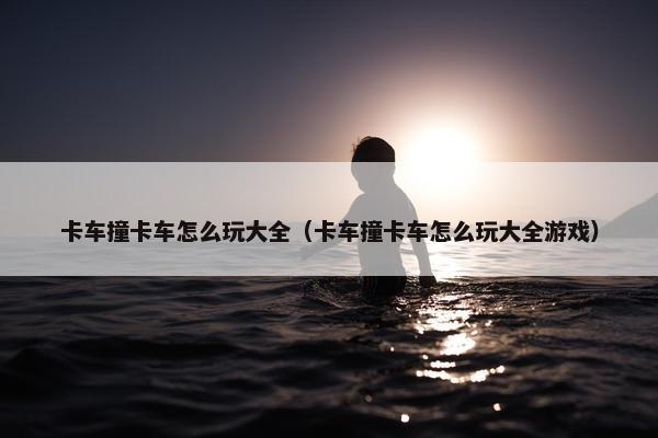 卡车撞卡车怎么玩大全（卡车撞卡车怎么玩大全游戏）