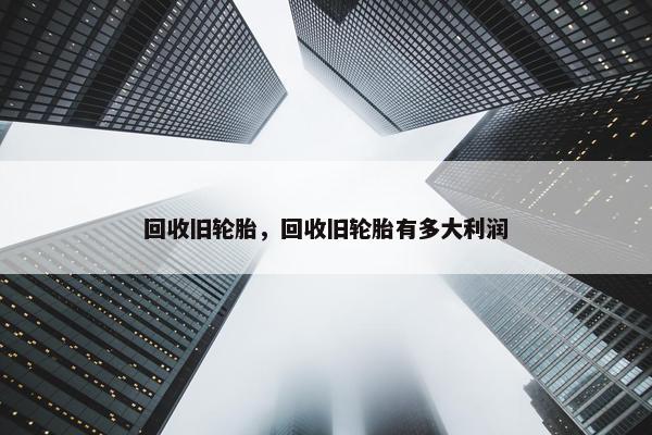 回收旧轮胎，回收旧轮胎有多大利润