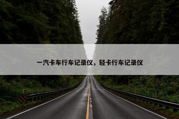 一汽卡车行车记录仪，轻卡行车记录仪
