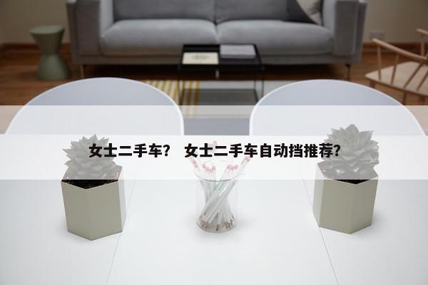 女士二手车？ 女士二手车自动挡推荐？