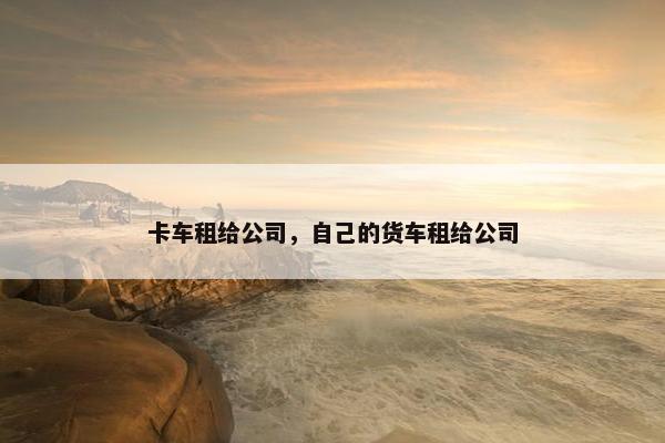 卡车租给公司，自己的货车租给公司