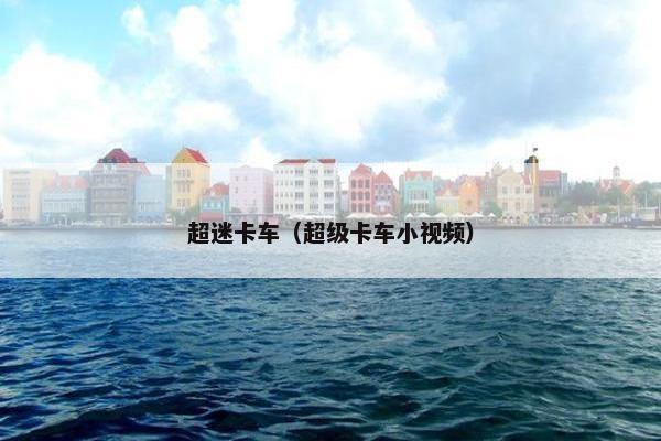 超迷卡车（超级卡车小视频）