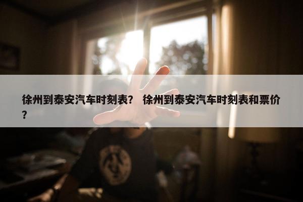 徐州到泰安汽车时刻表？ 徐州到泰安汽车时刻表和票价？