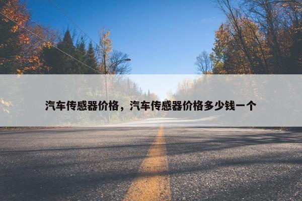 汽车传感器价格，汽车传感器价格多少钱一个