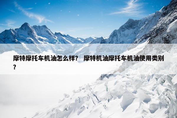 摩特摩托车机油怎么样？ 摩特机油摩托车机油使用类别？