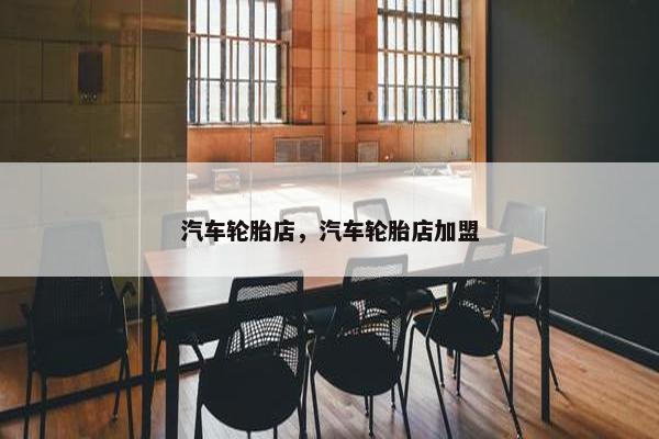 汽车轮胎店，汽车轮胎店加盟