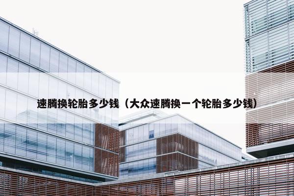 速腾换轮胎多少钱（大众速腾换一个轮胎多少钱）