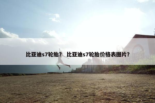 比亚迪s7轮胎？ 比亚迪s7轮胎价格表图片？