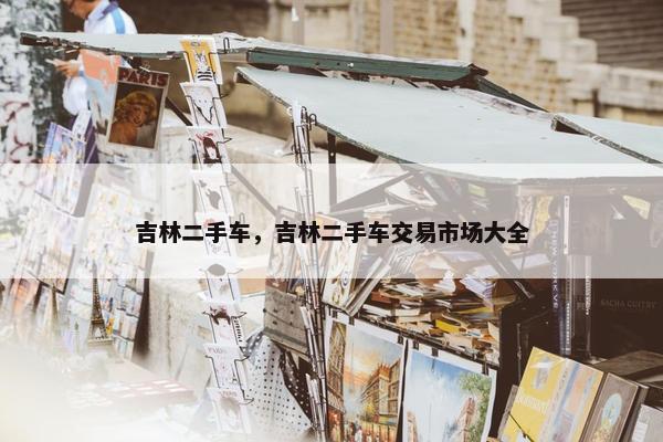 吉林二手车，吉林二手车交易市场大全