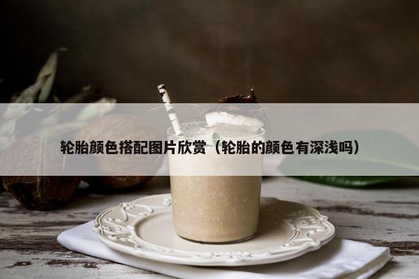 轮胎颜色搭配图片欣赏（轮胎的颜色有深浅吗）