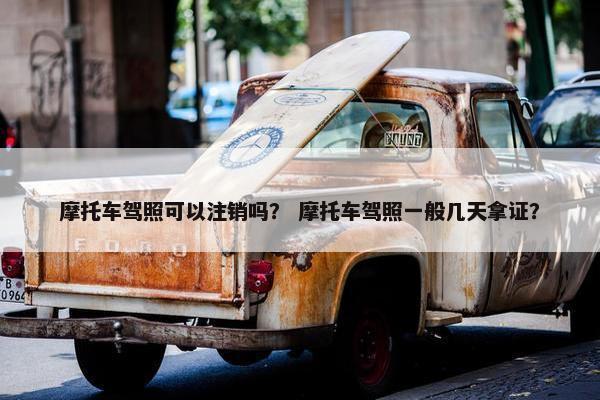摩托车驾照可以注销吗？ 摩托车驾照一般几天拿证？
