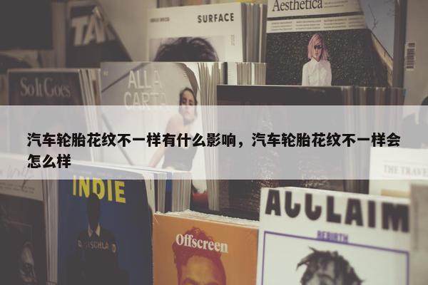 汽车轮胎花纹不一样有什么影响，汽车轮胎花纹不一样会怎么样