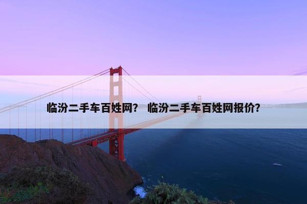 临汾二手车百姓网？ 临汾二手车百姓网报价？