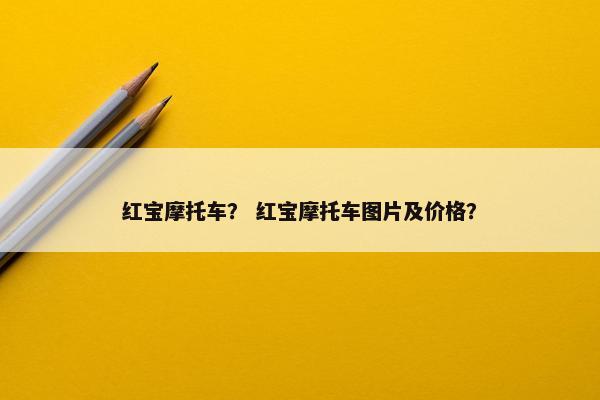 红宝摩托车？ 红宝摩托车图片及价格？