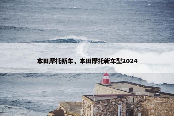 本田摩托新车，本田摩托新车型2024