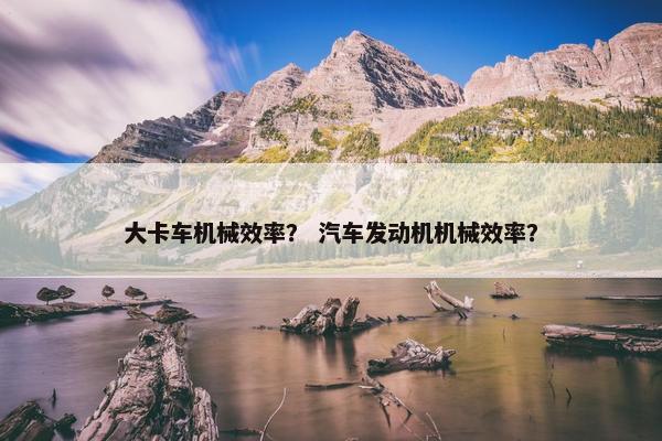 大卡车机械效率？ 汽车发动机机械效率？