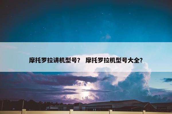 摩托罗拉讲机型号？ 摩托罗拉机型号大全？