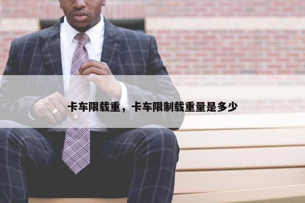 卡车限载重，卡车限制载重量是多少