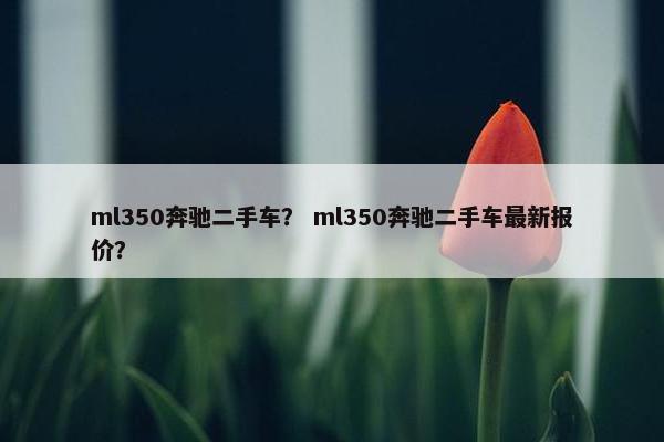 ml350奔驰二手车？ ml350奔驰二手车最新报价？