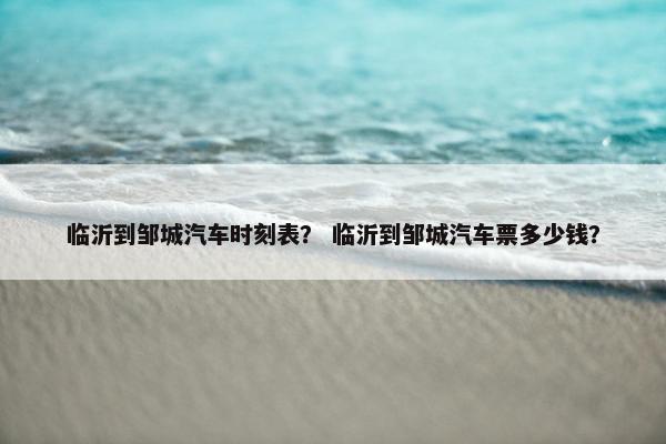 临沂到邹城汽车时刻表？ 临沂到邹城汽车票多少钱？