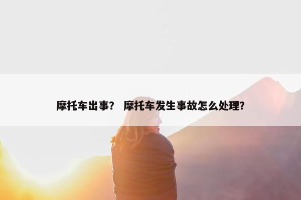 摩托车出事？ 摩托车发生事故怎么处理？