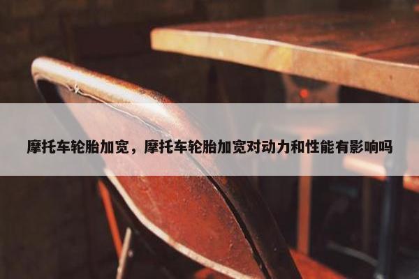 摩托车轮胎加宽，摩托车轮胎加宽对动力和性能有影响吗