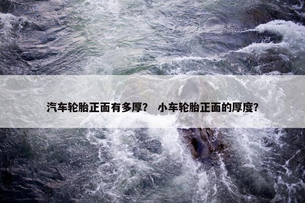 汽车轮胎正面有多厚？ 小车轮胎正面的厚度？