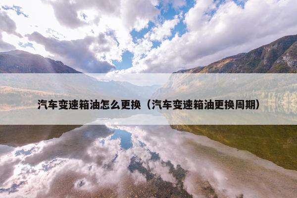 汽车变速箱油怎么更换（汽车变速箱油更换周期）