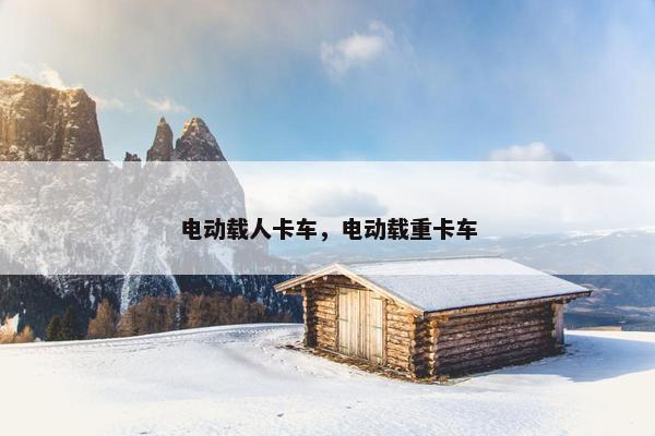 电动载人卡车，电动载重卡车